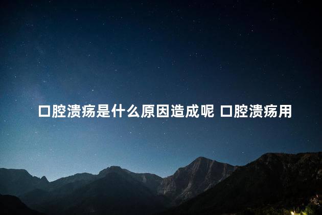 口腔溃疡是什么原因造成呢 口腔溃疡用什么药好